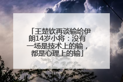 王楚钦再谈输给伊朗14岁小将：没有一场是技术上的输，都是心理上的输