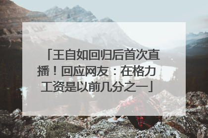 王自如回归后首次直播！回应网友：在格力工资是以前几分之一