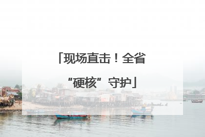 现场直击！全省“硬核”守护