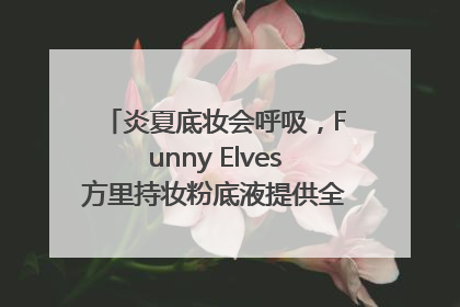 炎夏底妆会呼吸，Funny Elves方里持妆粉底液提供全肤质底妆新解法
