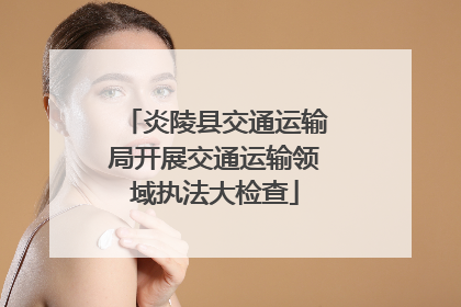 炎陵县交通运输局开展交通运输领域执法大检查