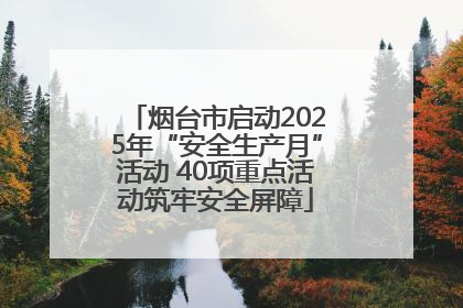 烟台市启动2025年“安全生产月”活动 40项重点活动筑牢安全屏障