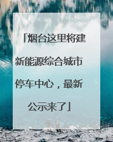 烟台这里将建新能源综合城市停车中心，最新公示来了