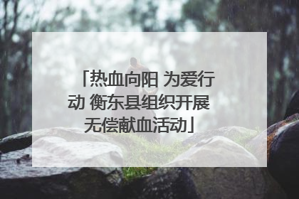 热血向阳 为爱行动 衡东县组织开展无偿献血活动
