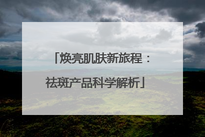 焕亮肌肤新旅程：祛斑产品科学解析