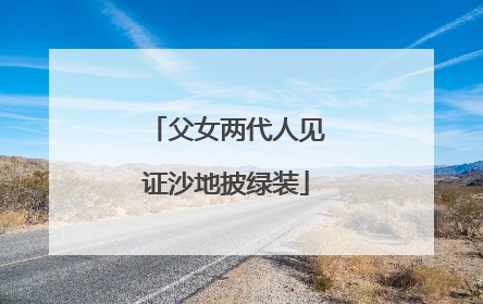 父女两代人见证沙地披绿装