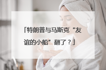 特朗普与马斯克“友谊的小船”翻了？