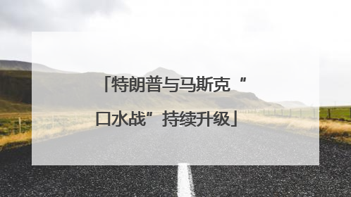 特朗普与马斯克“口水战”持续升级