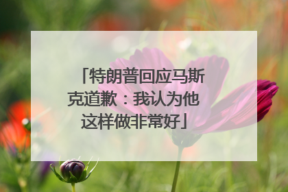 特朗普回应马斯克道歉：我认为他这样做非常好