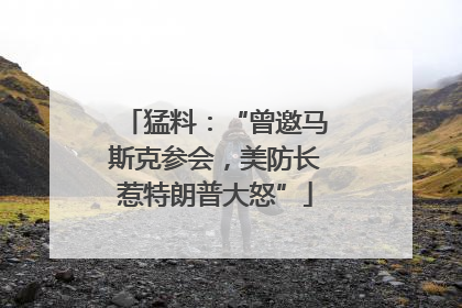猛料：“曾邀马斯克参会，美防长惹特朗普大怒”