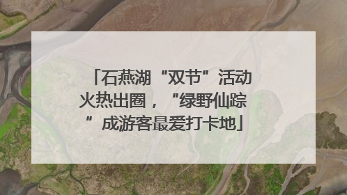 石燕湖“双节”活动火热出圈，“绿野仙踪”成游客最爱打卡地
