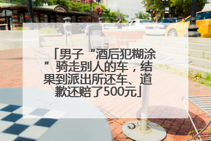 男子“酒后犯糊涂”骑走别人的车，结果到派出所还车、道歉还赔了500元