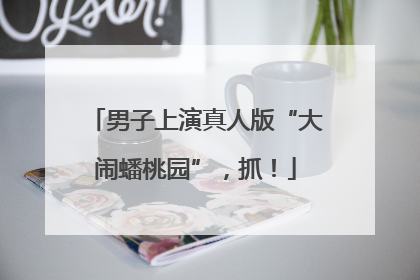 男子上演真人版“大闹蟠桃园”，抓！