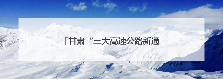 甘肃“三大高速公路新通道”两大主通道同步开工
