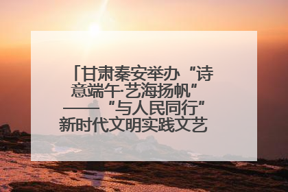 甘肃秦安举办“诗意端午·艺海扬帆”——“与人民同行”新时代文明实践文艺志愿服务活动