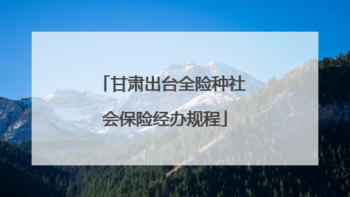 甘肃出台全险种社会保险经办规程