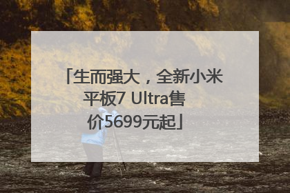 生而强大，全新小米平板7 Ultra售价5699元起