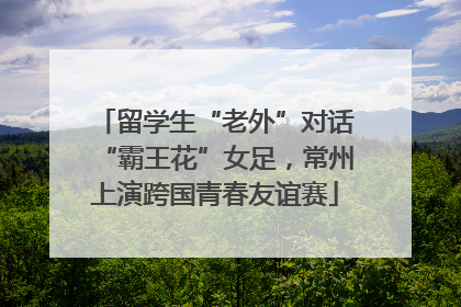 留学生“老外”对话“霸王花”女足，常州上演跨国青春友谊赛