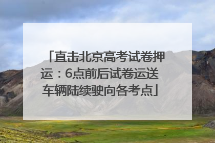 直击北京高考试卷押运：6点前后试卷运送车辆陆续驶向各考点