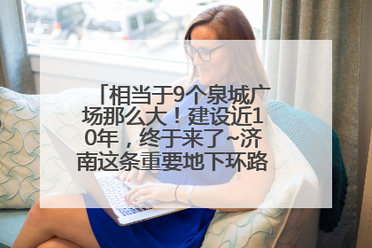 相当于9个泉城广场那么大！建设近10年，终于来了~济南这条重要地下环路将开始试运行→