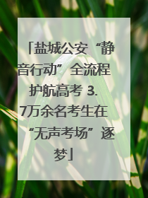盐城公安“静音行动”全流程护航高考 3.7万余名考生在“无声考场”逐梦