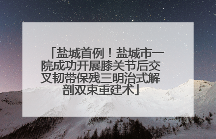 盐城首例！盐城市一院成功开展膝关节后交叉韧带保残三明治式解剖双束重建术