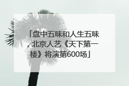 盘中五味和人生五味，北京人艺《天下第一楼》将演第600场