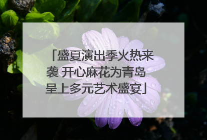 盛夏演出季火热来袭 开心麻花为青岛呈上多元艺术盛宴