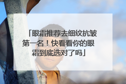 眼霜推荐去细纹抗皱第一名！快看看你的眼霜到底选对了吗
