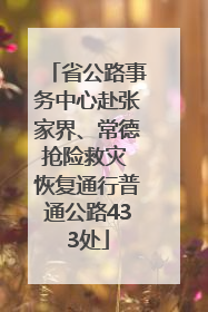 省公路事务中心赴张家界、常德抢险救灾 恢复通行普通公路433处