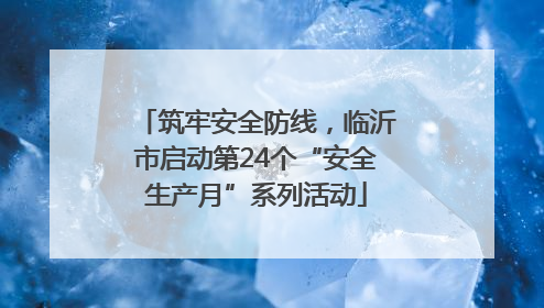 筑牢安全防线，临沂市启动第24个“安全生产月”系列活动