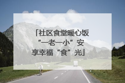 社区食堂暖心饭 “一老一小”安享幸福“食”光