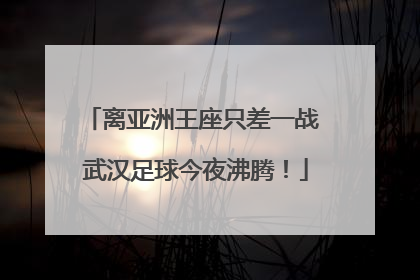 离亚洲王座只差一战 武汉足球今夜沸腾！