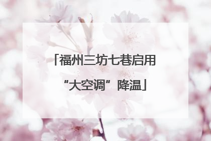 福州三坊七巷启用“大空调”降温
