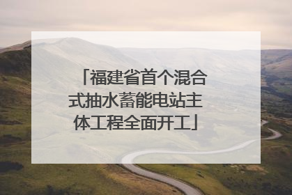 福建省首个混合式抽水蓄能电站主体工程全面开工