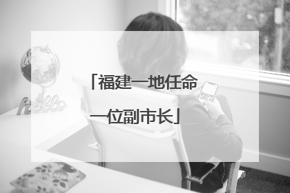 福建一地任命一位副市长