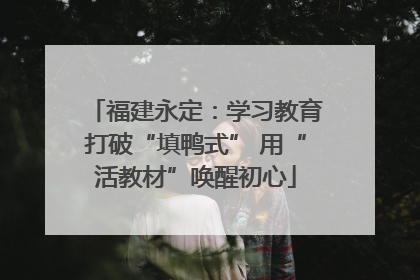 福建永定：学习教育打破“填鸭式” 用“活教材”唤醒初心