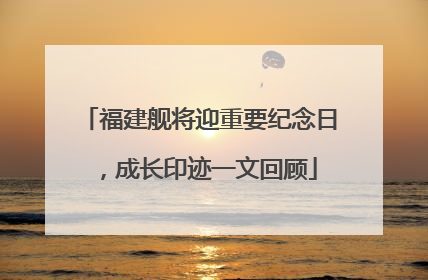 福建舰将迎重要纪念日，成长印迹一文回顾
