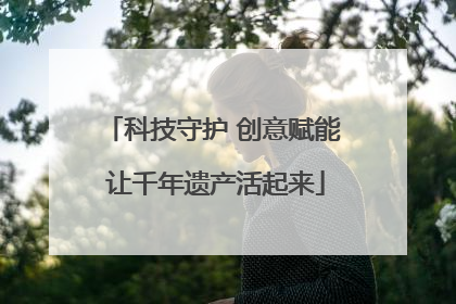科技守护 创意赋能 让千年遗产活起来