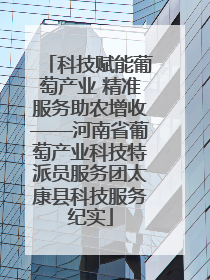 科技赋能葡萄产业 精准服务助农增收——河南省葡萄产业科技特派员服务团太康县科技服务纪实