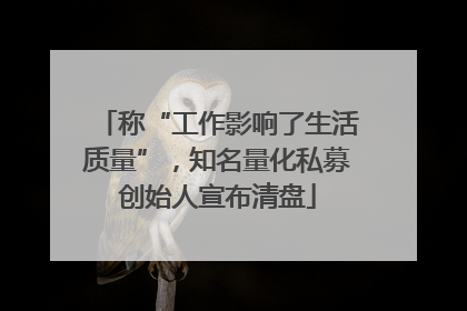 称“工作影响了生活质量”，知名量化私募创始人宣布清盘