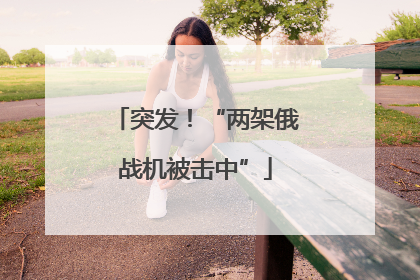 突发！“两架俄战机被击中”