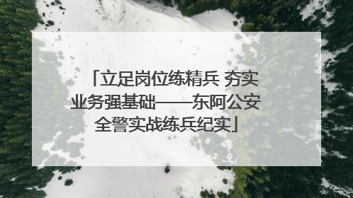 立足岗位练精兵 夯实业务强基础——东阿公安全警实战练兵纪实