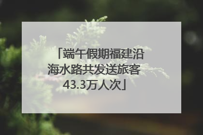 端午假期福建沿海水路共发送旅客43.3万人次