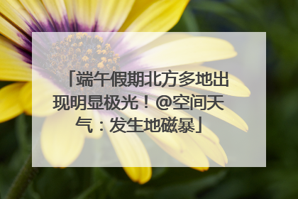 端午假期北方多地出现明显极光！@空间天气：发生地磁暴