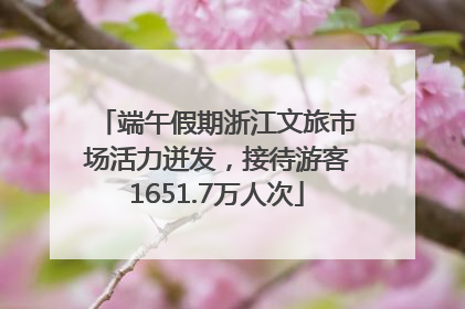 端午假期浙江文旅市场活力迸发，接待游客1651.7万人次
