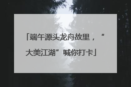端午源头龙舟故里，“大美江湖”喊你打卡