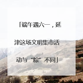 端午遇六一，延津这场文明集市活动与“粽”不同