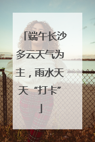 端午长沙多云天气为主，雨水天天“打卡”