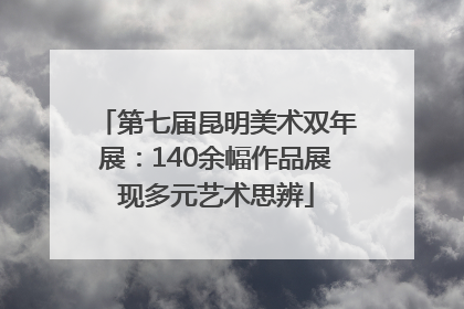 第七届昆明美术双年展：140余幅作品展现多元艺术思辨